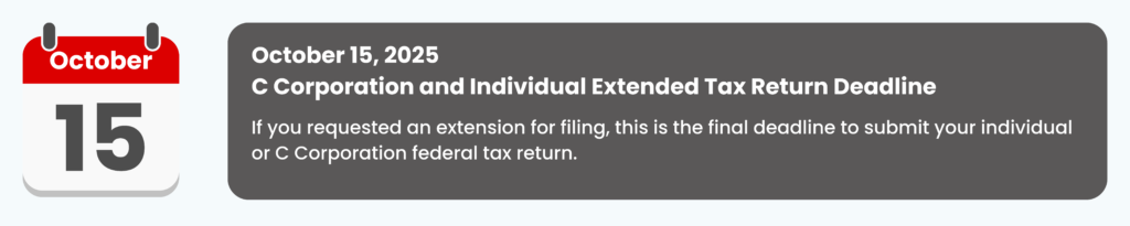 October 15, 2025 
C Corporation and Individual Extended Tax Return Deadline